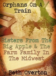 Orphans On A Train: Sisters From The Big Apple &amp; The Farm Family In The Midwest Beth Overton