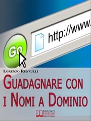 Guadagnare con i Nomi a Dominio. Come Acquistare, Gestire e Rivendere i Domini del Web. (Ebook Italiano - Anteprima Gratis) Lorenzo Renzulli