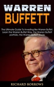Warren Buffett: The Ultimate Guide To Investing like Warren Buffet. Learn the Warren Buffet Way, the Warren Buffett Portfolio and the Warren Buffett Stocks Richard Borrows
