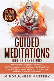 Guided Meditations and Affirmations: Mindfulness Meditations for Focus, Self- Compassion, and Gratitude. Cultivate Inner Strength, Boost Confidence, and Harness the Power of Positive Affirmations Mindfulness Mastery