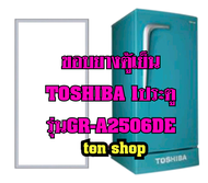 ขอบยางตู้เย็น TOSHIBA 1ประตู รุ่นGR-A2506DE