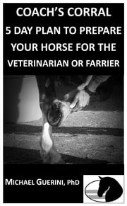 COACH'S CORRAL 5 DAY PLAN TO PREPARE YOUR HORSE FOR THE VETERINARIAN OR FARRIER Michael Guerini