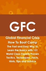GFC Global Financial Crisis How To Boot Camp: The Fast and Easy Way to Learn the Basics with 131 World Class Experts Proven Tactics, Techniques, Facts, Hints, Tips and Advice Andrew Aviles