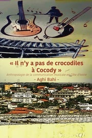 Il n'y a pas de crocodiles � Cocody: Anthropologie de la communication musicale en C�te d'Ivoire Aghi Bahi