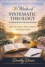 26 WEEKS OF SYSTEMATIC THEOLOGY WORKBOOK FOR BEGINNERS: What You Believe, Why It Matters, and Where 