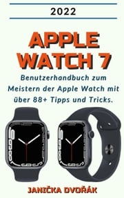 Apple Watch 7:2022 Benutzerhandbuch zum Meister der Apple Watch mit über 88+ Tipps und Tricks. Janička Dvořák