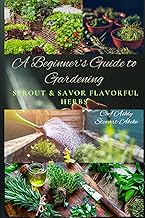 A Beginner’s Guide to Gardening: Sprout & Savor Flavorful Herbs: Indoor & Outdoor Herb Gardening for