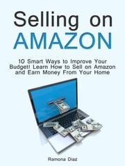 Selling on Amazon: 10 Smart Ways to Improve Your Budget! Learn How to Sell on Amazon and Earn Money From Your Home Ramona Diaz