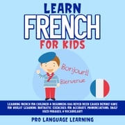 Learn French for Kids: Learning French for Children &amp; Beginners Has Never Been Easier Before! Have Fun Whilst Learning Fantastic Exercises for Accurate Pronunciations, Daily Used Phrases, &amp; Vocabulary! Pro Language Learning