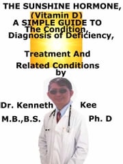 The Sunshine Hormone (Vitamin D), A Simple Guide To The Condition, Diagnosis of Deficiency, Treatment And Related Conditions Kenneth Kee