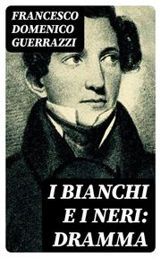 I Bianchi e i Neri: Dramma Francesco Domenico Guerrazzi