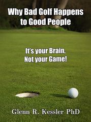 Why Bad Golf Happens To Good People/It's Your Brain Not Your Game! Glenn R Kessler PhD