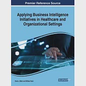 Applying Business Intelligence Initiatives in Healthcare and Organizational Settings Applying Business Intelligence Initiatives in Healthcare and Orga