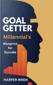 Goal Getter: A Millennial's Blueprint for Success Harper Wren