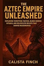 The Aztec Empire Unleashed: Exploring Terrifying Tactics, Blood-Soaked Rituals, and Relentless Belie