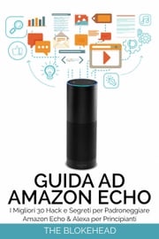 Guida ad Amazon Echo: I Migliori 30 Hack e Segreti per Padroneggiare Amazon Echo &amp; Alexa per Principianti The Blokehead