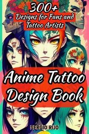 Anime Tattoo Design Book: 300+ Designs for Fans and Tattoo Artists SERGIO RIJO