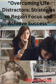 Overcoming Life Distractors: Strategies to Regain Focus and Achieve Success Don Carlos
