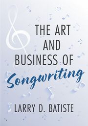 The Art and Business of Songwriting Larry D. Batiste
