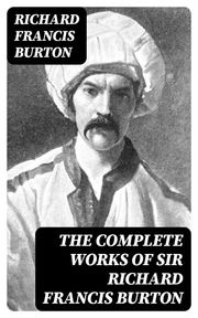 The Complete Works of Sir Richard Francis Burton Richard Francis Burton