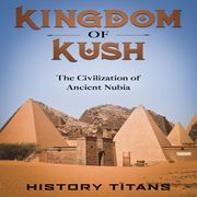 Kingdom of Kush: The Civilization of Ancient Nubia History Titans