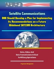 Satellite Communications: DOD Should Develop a Plan for Implementing Its Recommendations on a Future Wideband SATCOM Architecture, Voice, Video, And Data Transmissions Critical To Military Operations Progressive Management