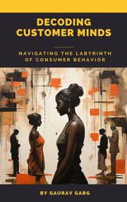Decoding Customer Minds - Navigating the Labyrinth of Consumer Behavior Gaurav Garg