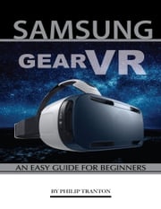 Samsung Gear Vr: An Easy Guide for Beginners Philip Tranton