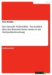 Der rationale Nichtwähler - Ein Ausblick über den Rational Choice Ansatz in der Nichtwählerforschung Vera Zischke