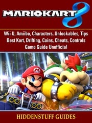 Mario Kart 8, Wii U, Amiibo, Characters, Unlockables, Tips, Best Kart, Drifting, Coins, Cheats, Controls, Game Guide Unofficial Hiddenstuff Guides