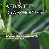 APTOS THE GRASSHOPPER: An Inspiring Story of a Grasshopper Who Learned to Jump Higher