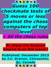 Guess 100 Checkmate Tests of 5 Moves or Less Against the Chess Computers of Top Level ; + All the Chess Rules J.C. Grenon