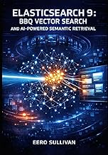 ELASTICSEARCH 9: BBQ VECTOR SEARCH AND AI-POWERED SEMANTIC RETRIEVAL: BUILD PRODUCTION SYSTEMS WITH 
