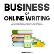 Business of Online Writing: The Ultimate Guide to Article Income System, Discover How You Can Earn A Regular Income From Article Marketing Josef Doyle