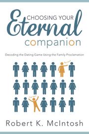 Choosing Your Eternal Companion: Decoding the Dating Game Using the Family Proclamation Robert K. McIntosh