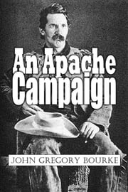 An Apache Campaign in the Sierra Madre: An Account of the Expedition in Pursuit of the Hostile Chiricahua Apaches John Gregory Bourke
