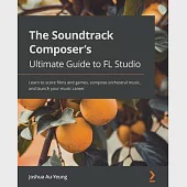 The Soundtrack Composer’s Ultimate Guide to FL Studio: Learn to score films and games, compose orchestral music, and launch your music career