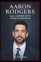 Aaron Rodgers Biography: Legacy, Leadership, and the Making of a Hall of Famer