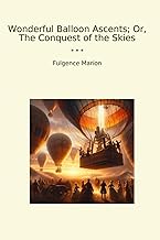 Wonderful Balloon Ascents; Or, The Conquest of the Skies (Classic Books)