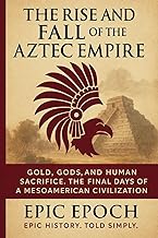 The Rise and Fall of the Aztec Empire: Gold, Gods, and Human Sacrifice. The Final Days of a Mesoamer