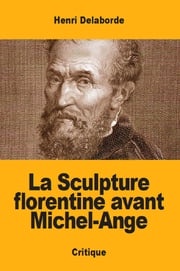 La Sculpture florentine avant Michel-Ange Henri Delaborde