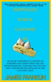 Sumptuously Soulful Coaching Pie - The Secret Ingredients To Creating An Evergreen And Lemony Fresh High-End Transformational Coaching Practice That I Wish I'd Known Before Enrolling My First Client. James Franklin