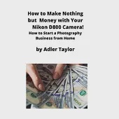 How to Make Nothing but Money with Your Nikon D800 Camera!: How to Start a Photography Business from Home