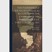The Founding of South Australia as Recorded in the Journals of Mr. Robert Gouger, First Colonial Sec