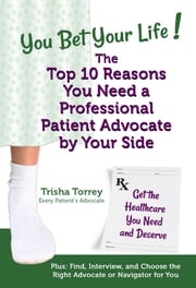 You Bet Your Life! The Top 10 Reasons You Need a Professional Patient Advocate by Your Side Trisha Torrey