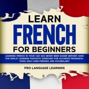 Learn French for Beginners: Learning French in Your Car Has Never Been Easier Before! Have Fun Whilst Learning Fantastic Exercises for Accurate Pronunciations, Daily Used Phrases, and Vocabulary! Pro Language Learning