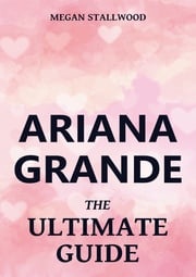 Ariana Grande - The Ultimate Guide Megan Stallwood