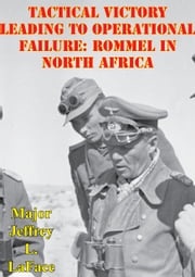 Tactical Victory Leading To Operational Failure: Rommel In North Africa Major Jeffrey L. LaFace