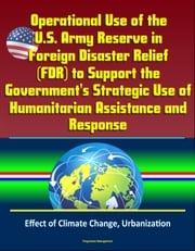 Operational Use of the U.S. Army Reserve in Foreign Disaster Relief (FDR) to Support the Government's Strategic Use of Humanitarian Assistance and Response - Effect of Climate Change, Urbanization Progressive Management
