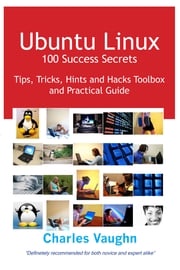 Ubuntu Linux 100 Success Secrets, Tips, Tricks, Hints and Hacks Toolbox and Practical Guide Charles Vaughn